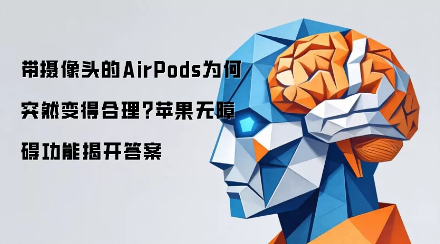 带摄像头的AirPods为何突然变得合理?苹果无障碍功能揭开答案