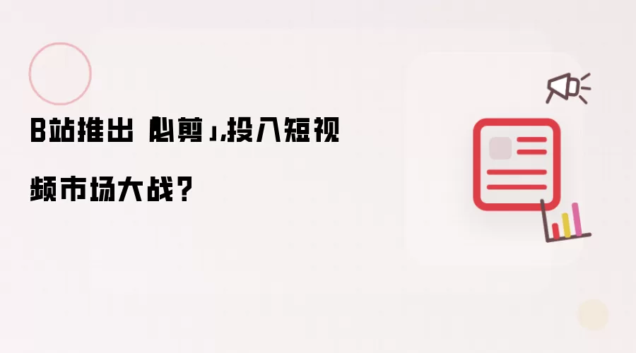 B站推出「必剪」,投入短视频市场大战?
