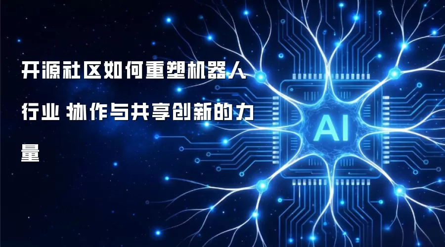 开源社区如何重塑机器人行业:协作与共享创新的力量