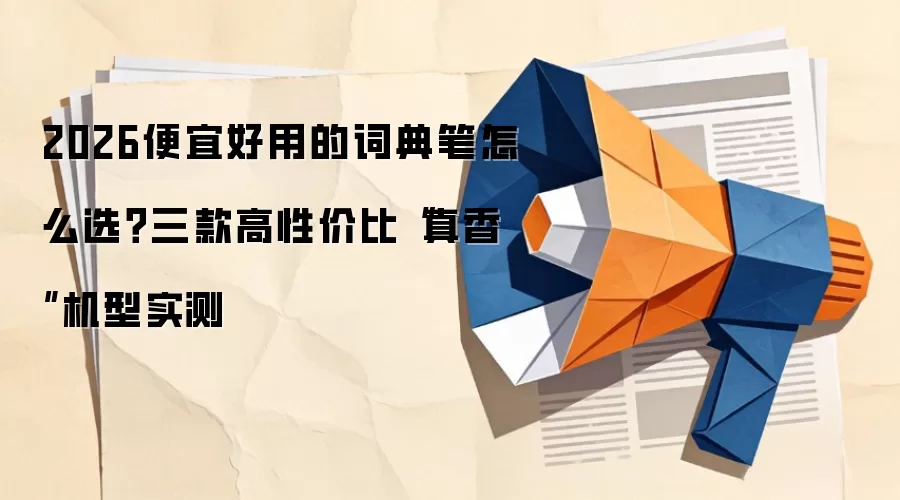 2026便宜好用的词典笔怎么选?三款高性价比“真香”机型实测