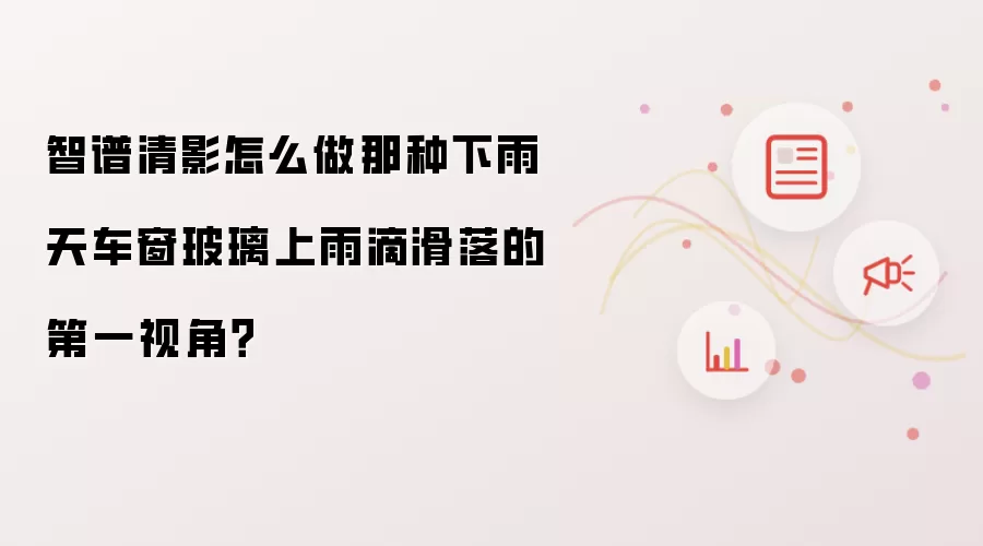 智谱清影怎么做那种下雨天车窗玻璃上雨滴滑落的第一视角?