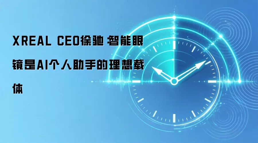 XREAL CEO徐驰:智能眼镜是AI个人助手的理想载体