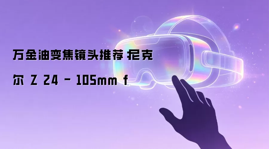 万金油变焦镜头推荐:尼克尔 Z 24 - 105mm f