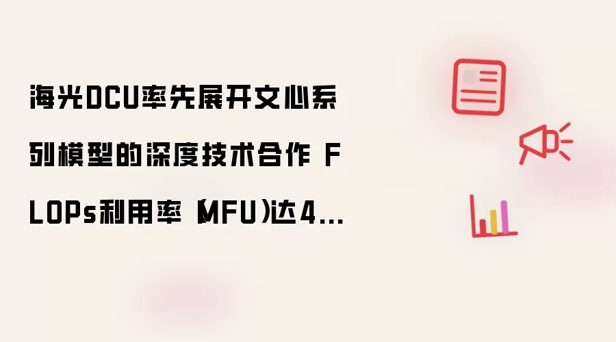 海光DCU率先展开文心系列模型的深度技术合作 FLOPs利用率(MFU)达47%