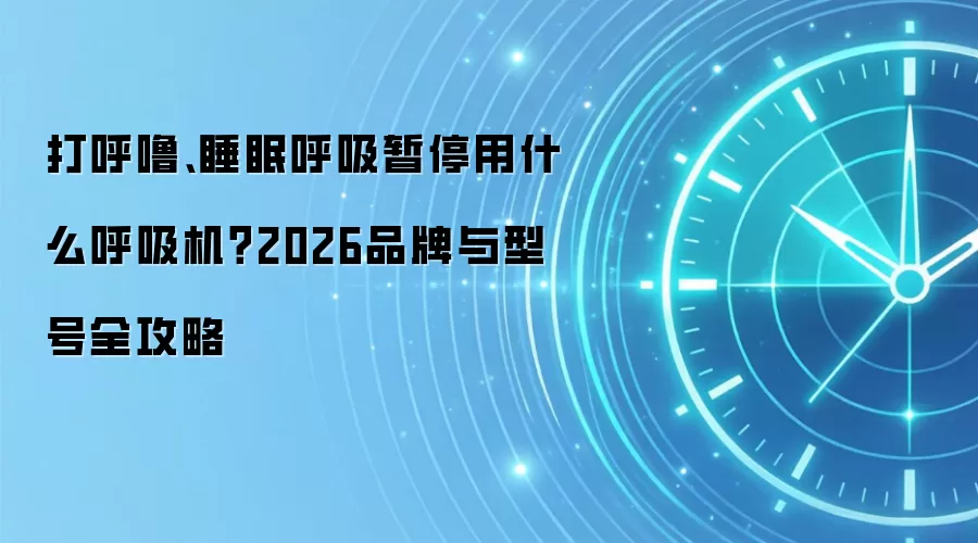 打呼噜、睡眠呼吸暂停用什么呼吸机?2026品牌与型号全攻略