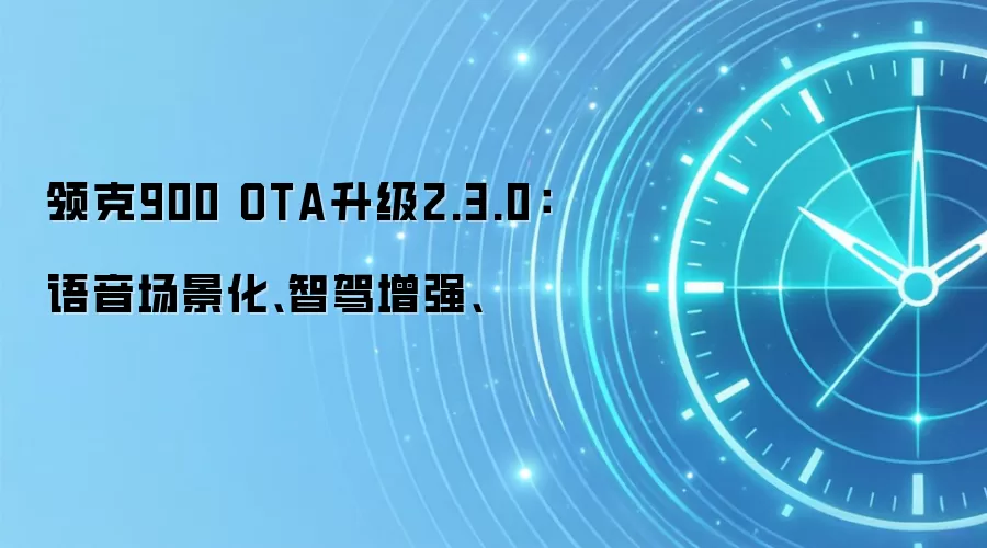 领克900 OTA升级2.3.0:语音场景化、智驾增强、