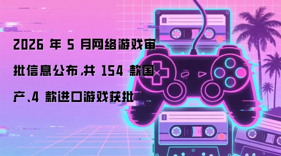 2026 年 5 月网络游戏审批信息公布,共 154 款国产、4 款进口游戏获批