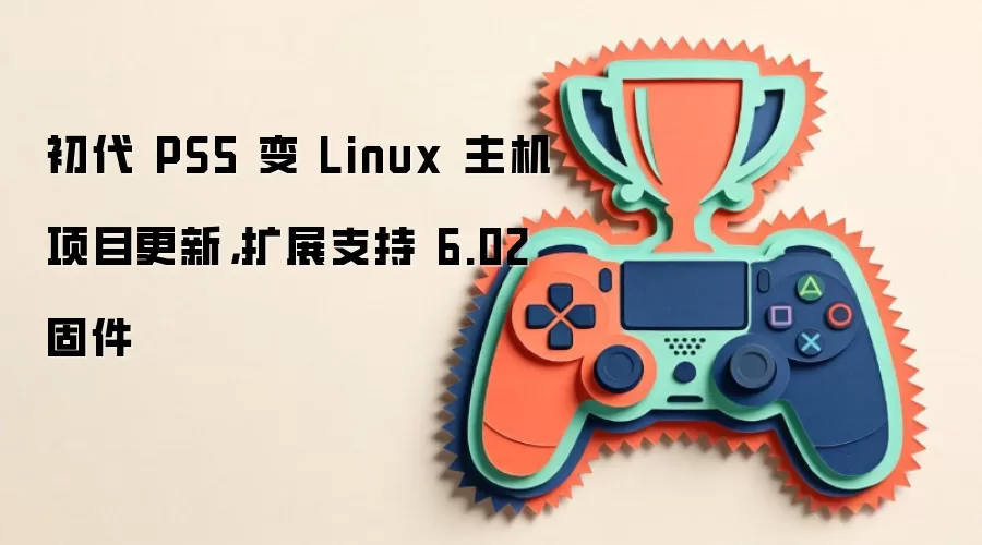 初代 PS5 变 Linux 主机项目更新,扩展支持 6.02 固件