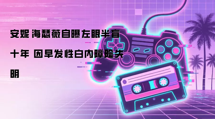 安妮·海瑟薇自曝左眼半盲十年 因早发性白内障险失明