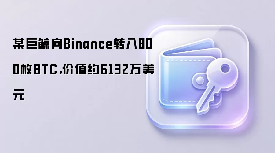 某巨鲸向Binance转入800枚BTC,价值约6132万美元