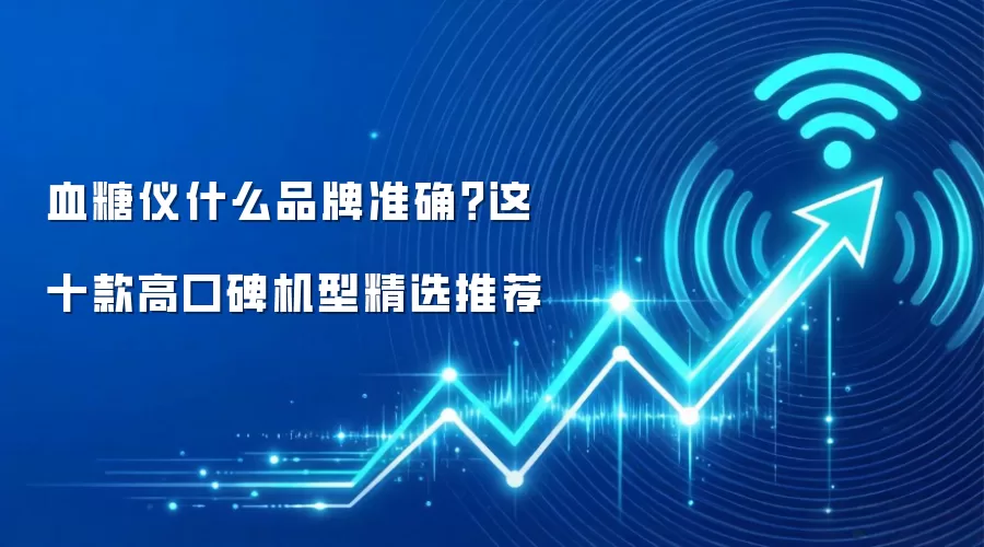 血糖仪什么品牌准确?这十款高口碑机型精选推荐