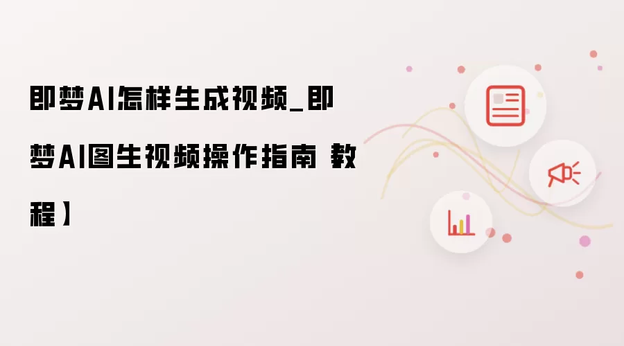 即梦AI怎样生成视频_即梦AI图生视频操作指南【教程】