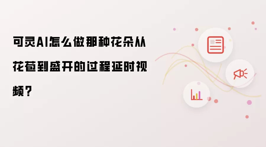 可灵AI怎么做那种花朵从花苞到盛开的过程延时视频?