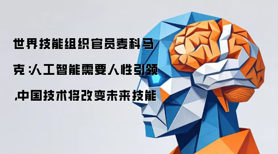 世界技能组织官员麦科马克:人工智能需要人性引领,中国技术将改变未来技能