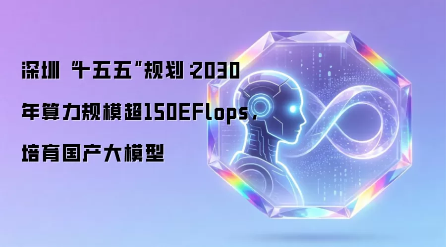 深圳“十五五”规划:2030年算力规模超150EFlops,培育国产大模型