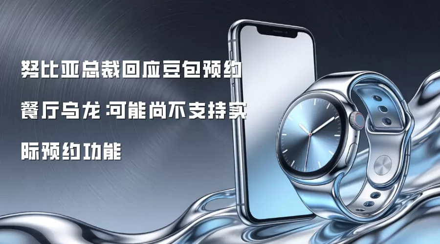 努比亚总裁回应豆包预约餐厅乌龙:可能尚不支持实际预约功能