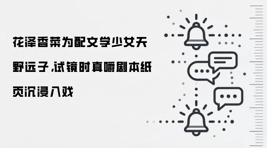 花泽香菜为配文学少女天野远子，试镜时真嚼剧本纸页沉浸入戏