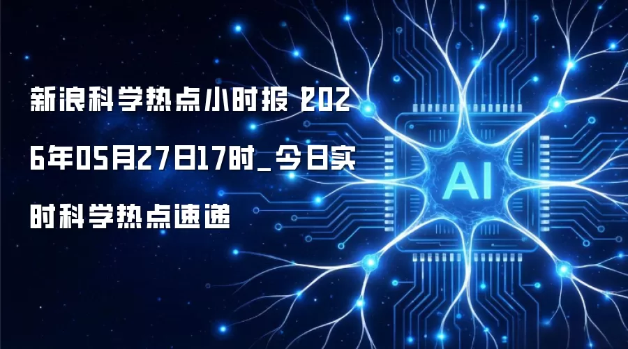 新浪科学热点小时报丨2026年05月27日17时_今日实时科学热点速递