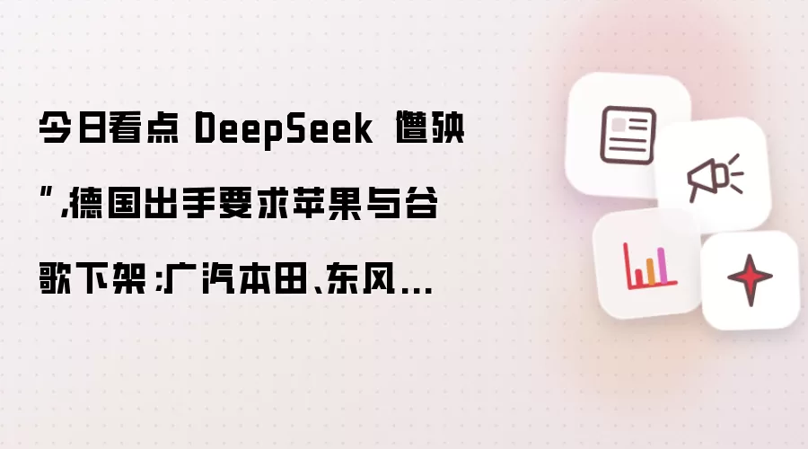 今日看点丨DeepSeek“遭殃”,德国出手要求苹果与谷歌下架;广汽本田、东风本田大规模召回