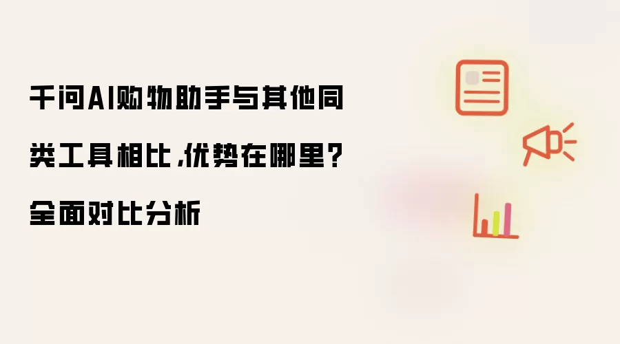 千问AI购物助手与其他同类工具相比，优势在哪里？全面对比分析