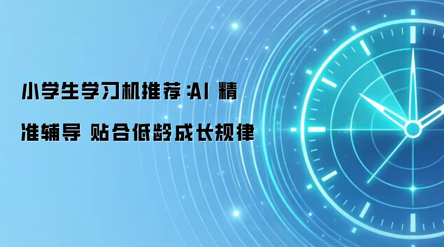 小学生学习机推荐:AI 精准辅导 贴合低龄成长规律