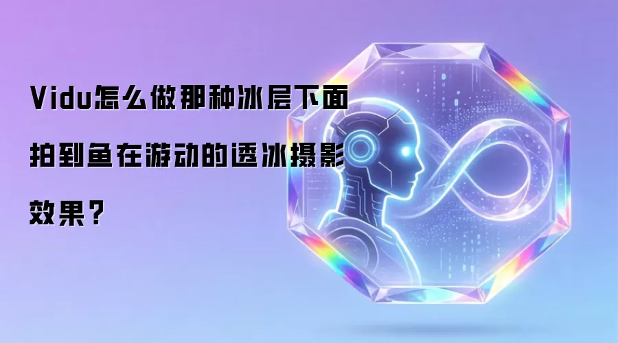 Vidu怎么做那种冰层下面拍到鱼在游动的透冰摄影效果？