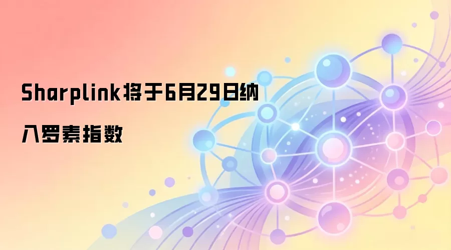Sharplink将于6月29日纳入罗素指数,对区块链和加密资产投资意味着什么?