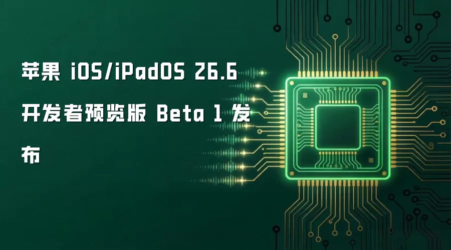 苹果 iOS/iPadOS 26.6 开发者预览版 Beta 1 发布