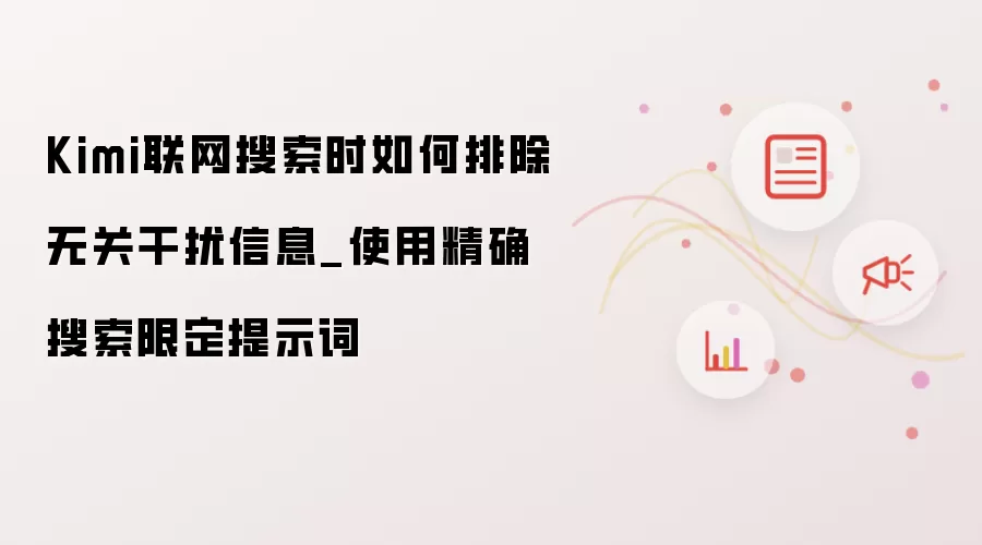 Kimi联网搜索时如何排除无关干扰信息_使用精确搜索限定提示词