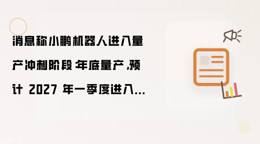 消息称小鹏机器人进入量产冲刺阶段:年底量产,预计 2027 年一季度进入线下门店担任导购