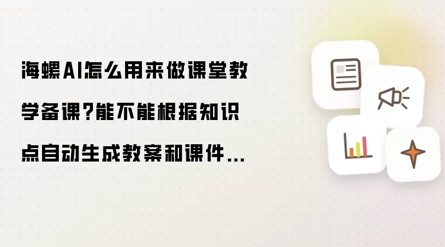 海螺AI怎么用来做课堂教学备课?能不能根据知识点自动生成教案和课件内容