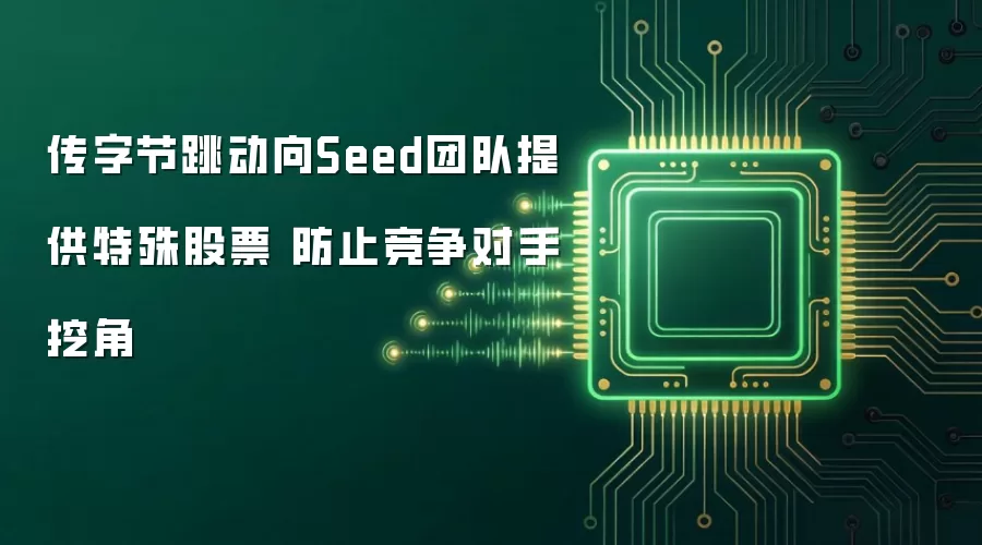 传字节跳动向Seed团队提供特殊股票 防止竞争对手挖角