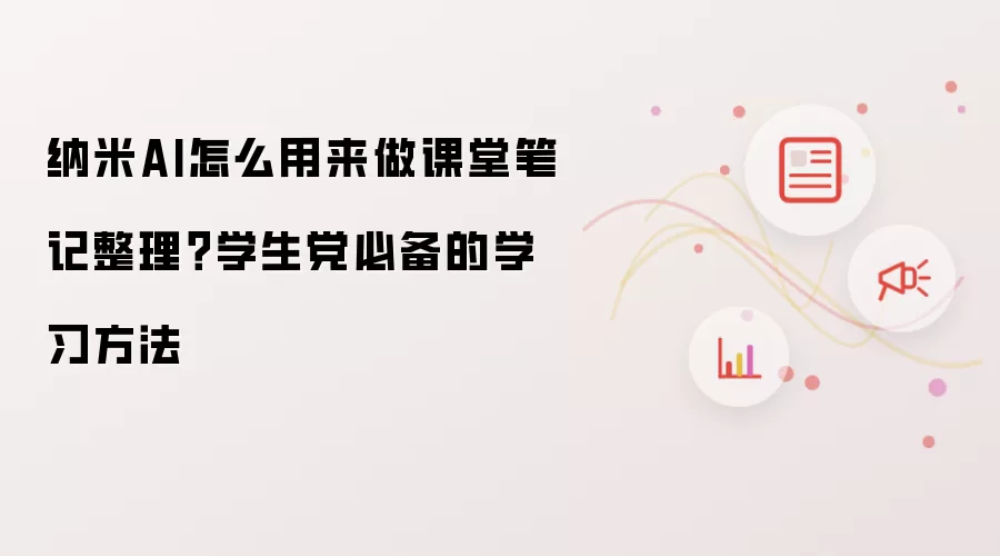 纳米AI怎么用来做课堂笔记整理?学生党必备的学习方法