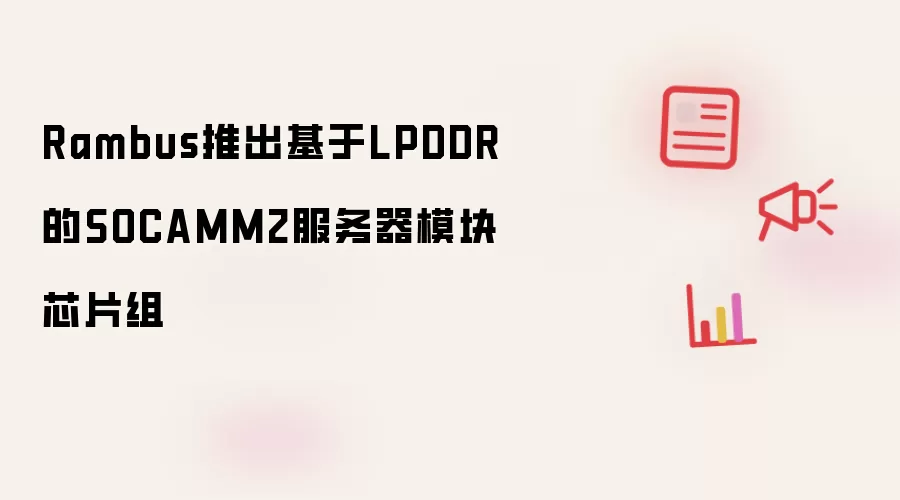 Rambus推出基于LPDDR的SOCAMM2服务器模块芯片组