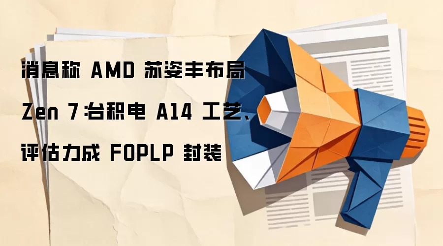消息称 AMD 苏姿丰布局 Zen 7:台积电 A14 工艺、评估力成 FOPLP 封装