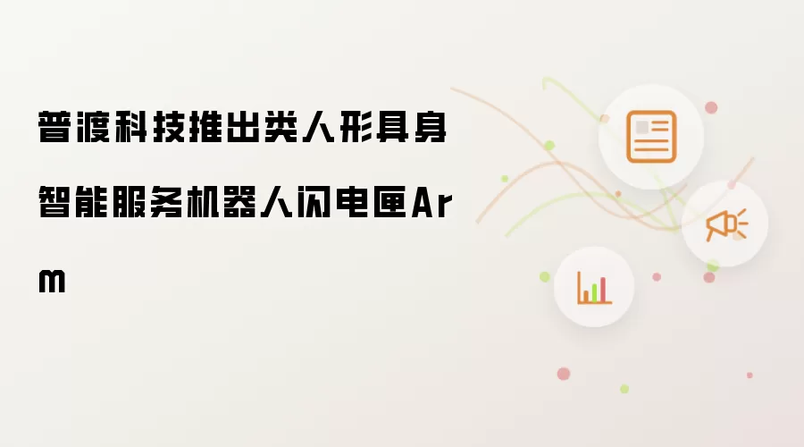 普渡科技推出类人形具身智能服务机器人闪电匣Arm