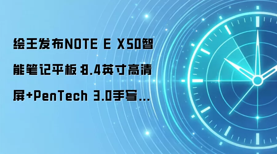 绘王发布NOTE E X50智能笔记平板:8.4英寸高清屏+PenTech 3.0手写技术