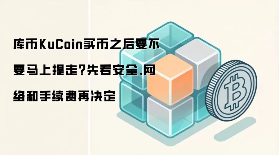 库币KuCoin买币之后要不要马上提走?先看安全、网络和手续费再决定