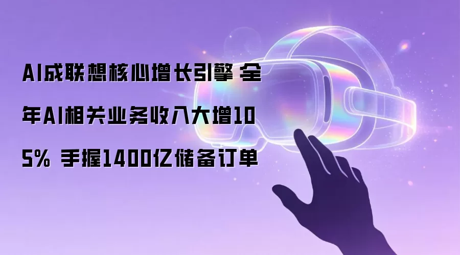 AI成联想核心增长引擎：全年AI相关业务收入大增105% 手握1400亿储备订单
