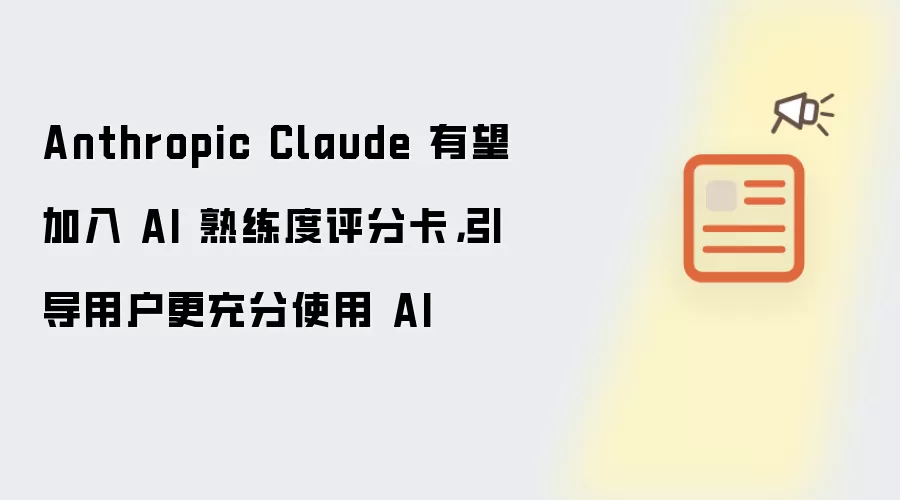 Anthropic Claude 有望加入 AI 熟练度评分卡,引导用户更充分使用 AI