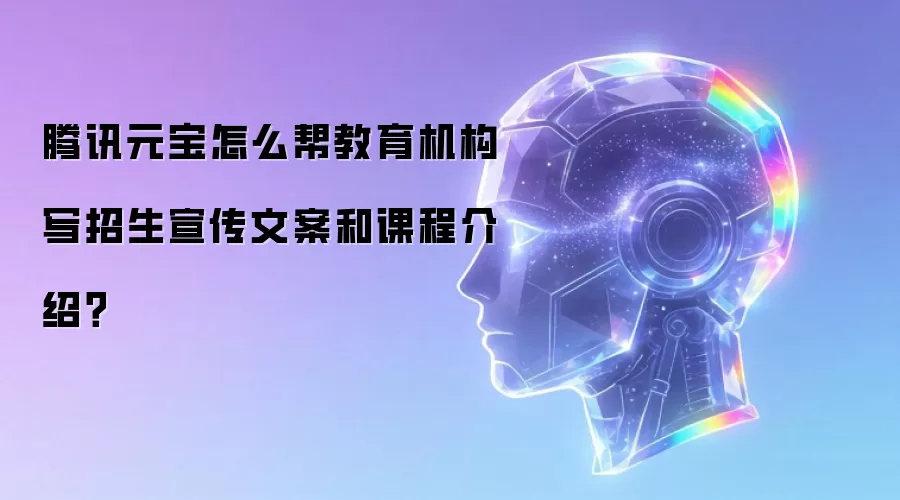 腾讯元宝怎么帮教育机构写招生宣传文案和课程介绍?