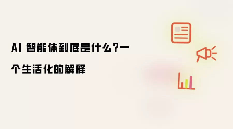 AI 智能体到底是什么?一个生活化的解释