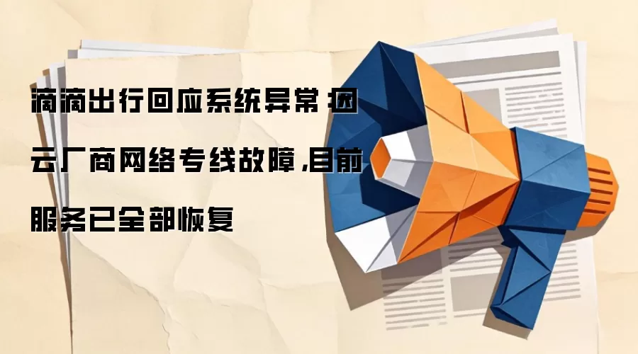 滴滴出行回应系统异常:因云厂商网络专线故障,目前服务已全部恢复