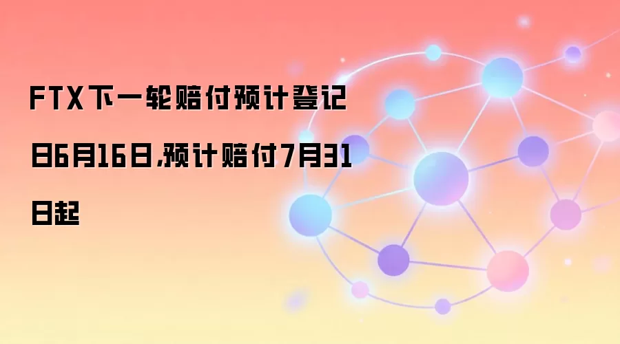FTX下一轮赔付预计登记日6月16日,预计赔付7月31日起