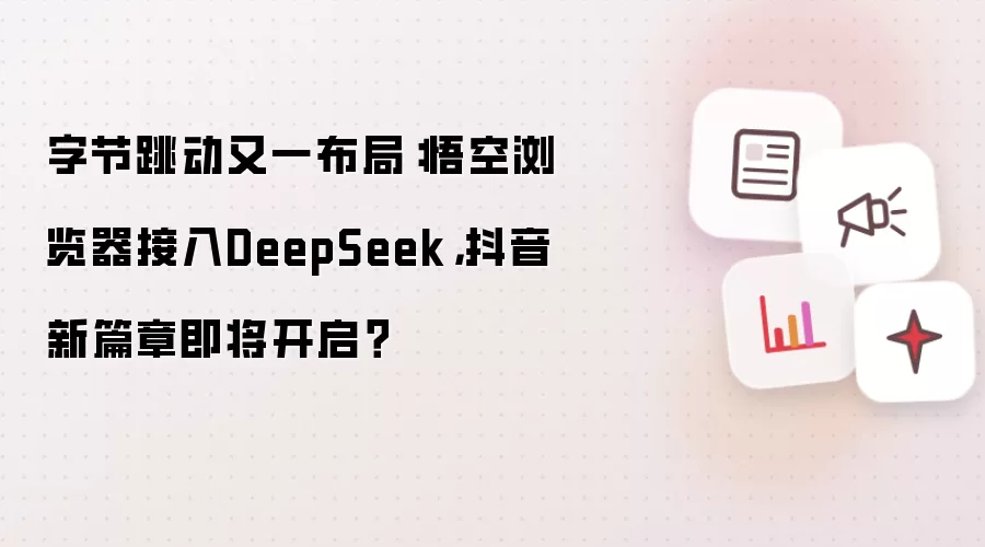 字节跳动又一布局：悟空浏览器接入DeepSeek，抖音新篇章即将开启？