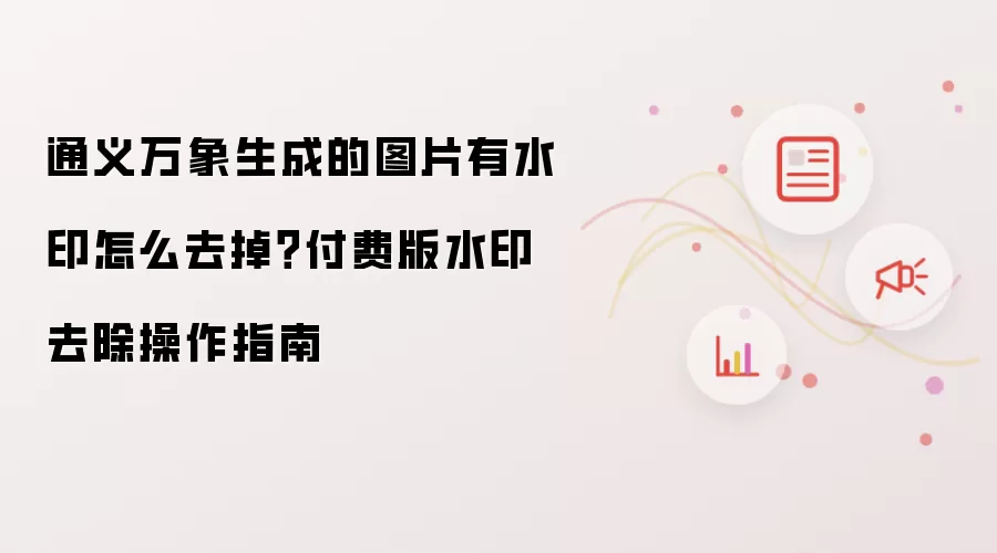 通义万象生成的图片有水印怎么去掉？付费版水印去除操作指南