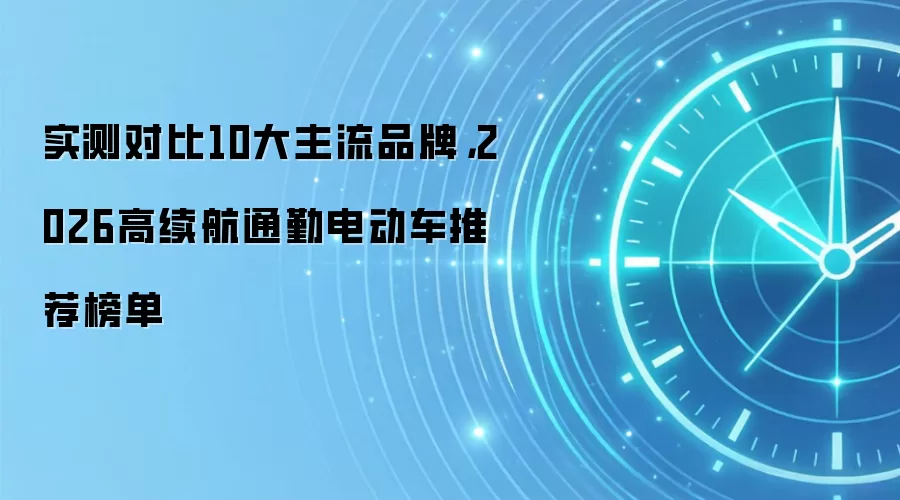 实测对比10大主流品牌,2026高续航通勤电动车推荐榜单