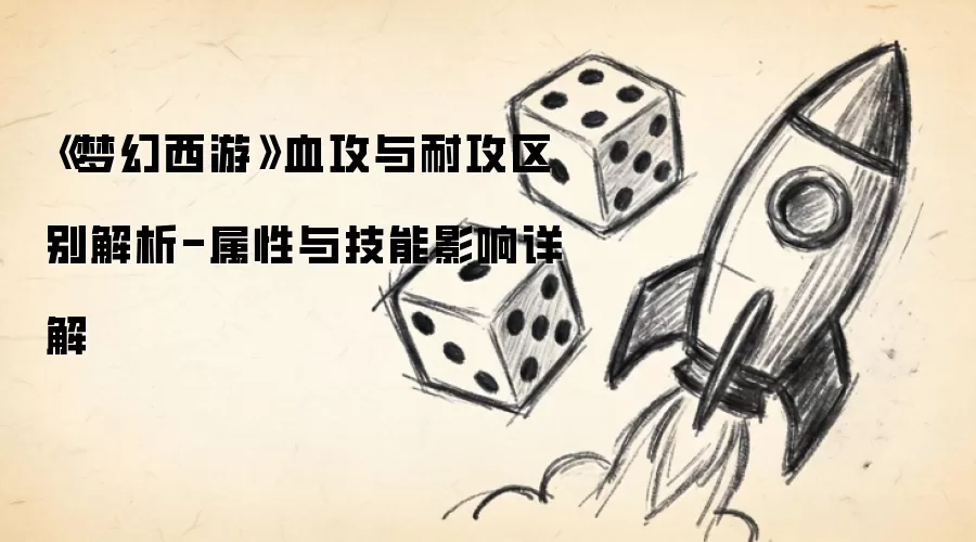 《梦幻西游》血攻与耐攻区别解析-属性与技能影响详解