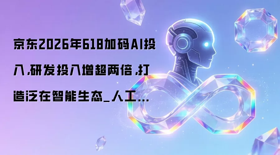京东2026年618加码AI投入,研发投入增超两倍,打造泛在智能生态_人工智能