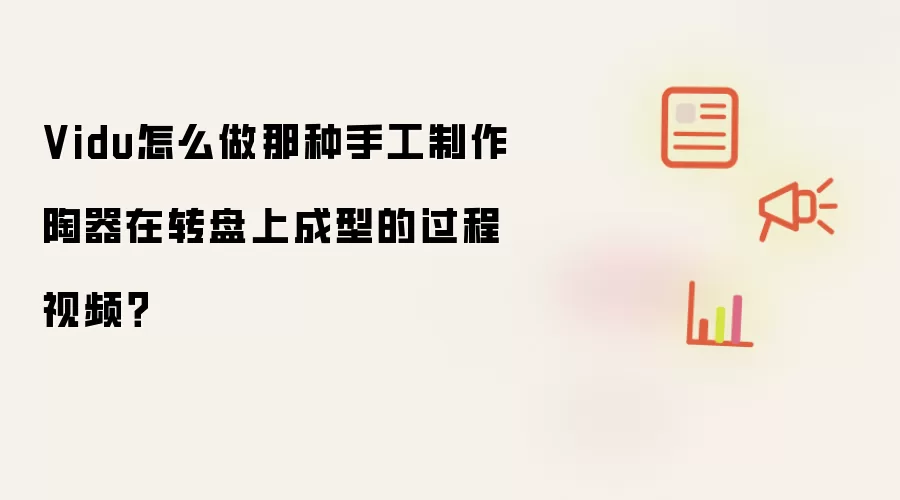 Vidu怎么做那种手工制作陶器在转盘上成型的过程视频?